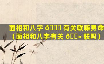 面相和八字 🐕 有关联嘛男命（面相和八字有关 🌻 联吗）